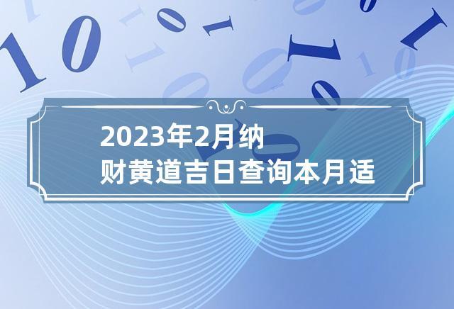 2023年2月纳财黄道吉日查询 本月适合讨债的日子